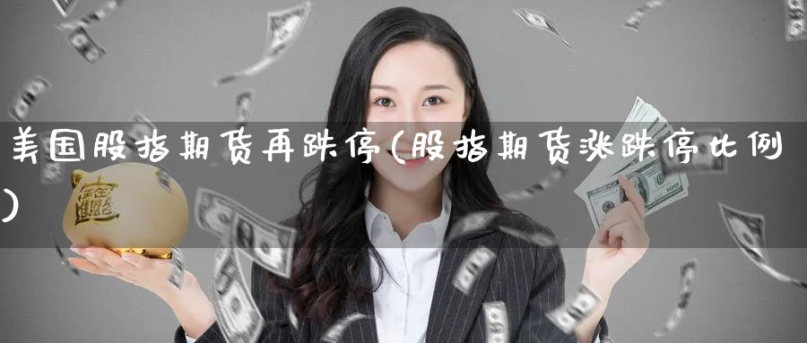 美国股指期货再跌停(股指期货涨跌停比例) (https://www.ynbygsw.com/) 理财百科 第1张