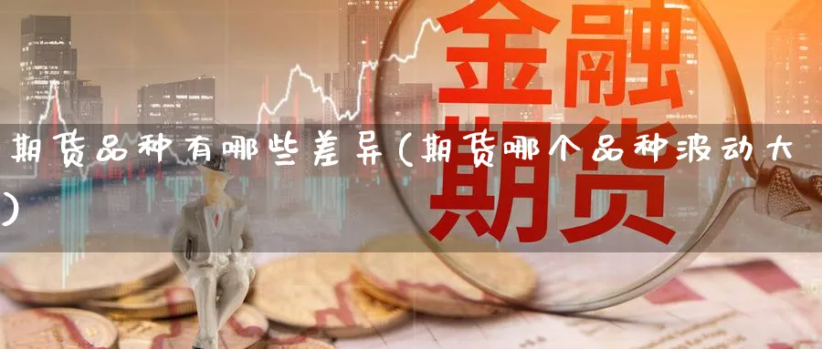 期货品种有哪些差异(期货哪个品种波动大) (https://www.ynbygsw.com/) 理财百科 第1张