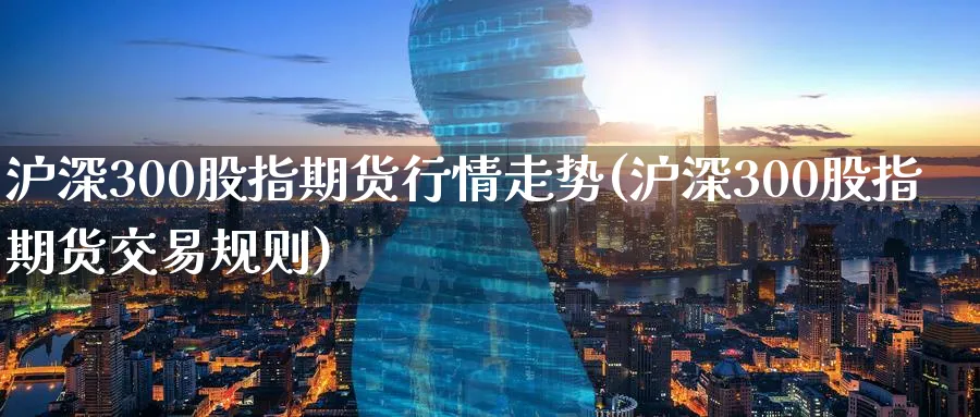 沪深300股指期货行情走势(沪深300股指期货交易规则) 国际期货 第1张-财经圈 沪深300股指期货行情走势(沪深300股指期货交易规则) (https://www.ynbygsw.com/) 国际期货 第1张