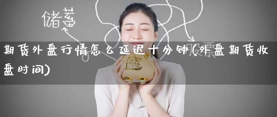期货外盘行情怎么延迟十分钟(外盘期货收盘时间) (https://www.ynbygsw.com/) 国际期货 第1张