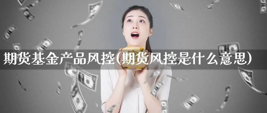 期货基金产品风控(期货风控是什么意思) (https://www.ynbygsw.com/) 期货行情 第1张