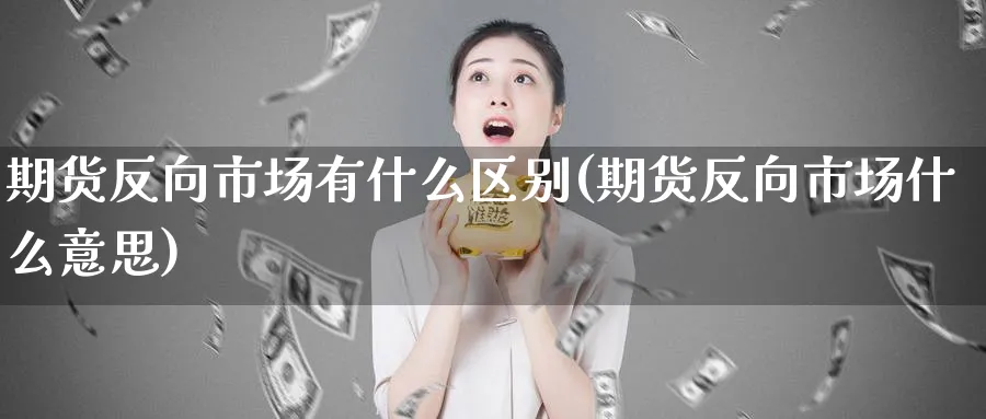 期货反向市场有什么区别(期货反向市场什么意思) (https://www.ynbygsw.com/) 期货手续费 第1张