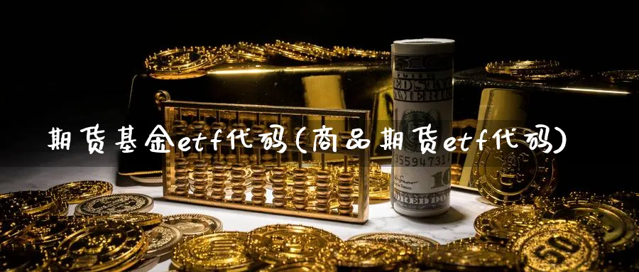 期货基金etf代码(商品期货etf代码) 期货行情 第1张-财经圈 期货基金etf代码(商品期货etf代码) (https://www.ynbygsw.com/) 期货行情 第1张