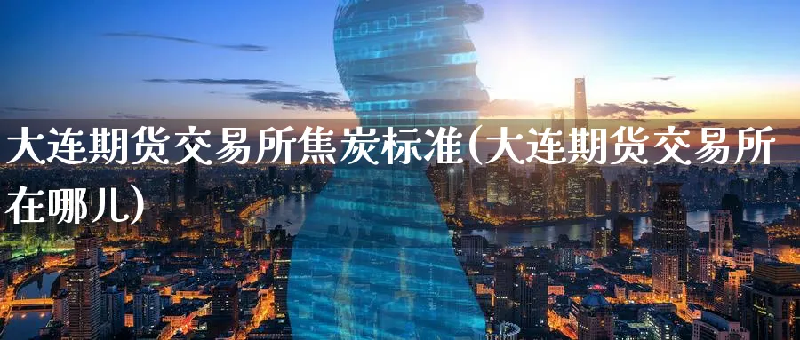 大连期货交易所焦炭标准(大连期货交易所在哪儿) (https://www.ynbygsw.com/) 股票推荐 第1张