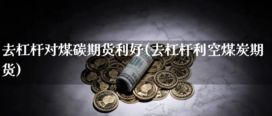 去杠杆对煤碳期货利好(去杠杆利空煤炭期货) (https://www.ynbygsw.com/) 德指期货 第1张