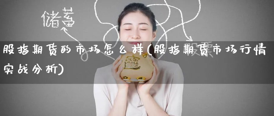 股指期货的市场怎么样(股指期货市场行情实战分析) 恒指期货 第1张-财经圈 股指期货的市场怎么样(股指期货市场行情实战分析) (https://www.ynbygsw.com/) 恒指期货 第1张