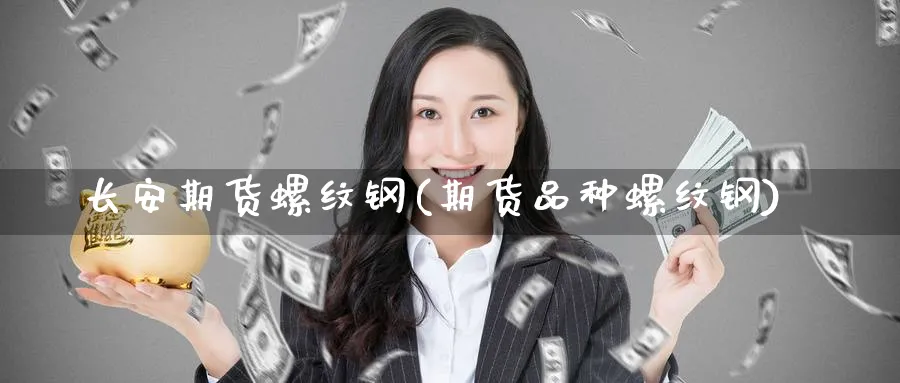 长安期货螺纹钢(期货品种螺纹钢) 理财百科 第1张-财经圈 长安期货螺纹钢(期货品种螺纹钢) (https://www.ynbygsw.com/) 理财百科 第1张