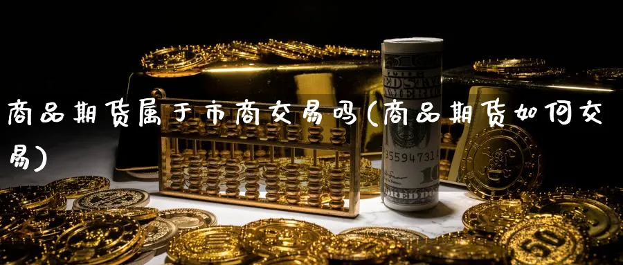 商品期货属于市商交易吗(商品期货如何交易) (https://www.ynbygsw.com/) 期货平台 第1张