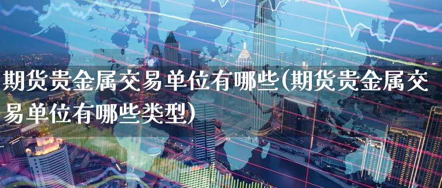 期货贵金属交易单位有哪些(期货贵金属交易单位有哪些类型) (https://www.ynbygsw.com/) 内盘期货 第1张