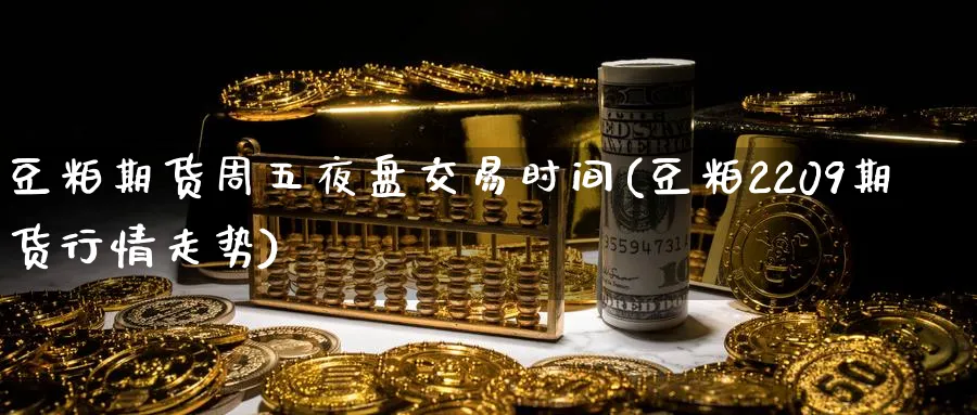 豆粕期货周五夜盘交易时间(豆粕2209期货行情走势) (https://www.ynbygsw.com/) 原油期货 第1张