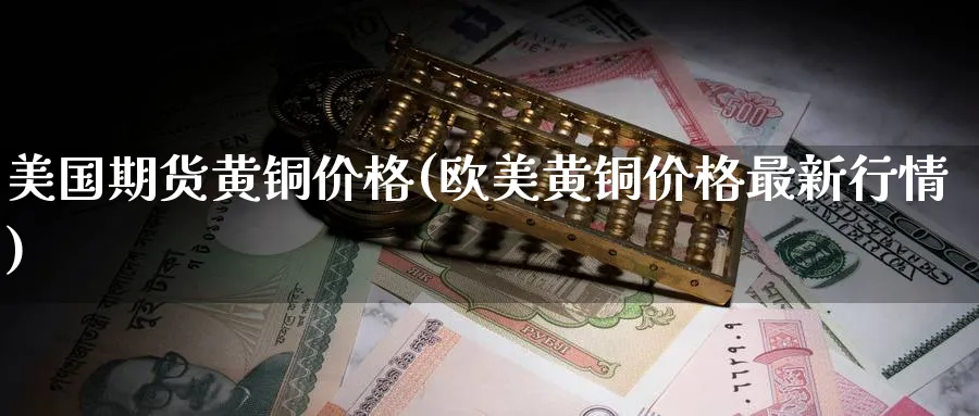 美国期货黄铜价格(欧美黄铜价格最新行情) (https://www.ynbygsw.com/) 基金投资 第1张