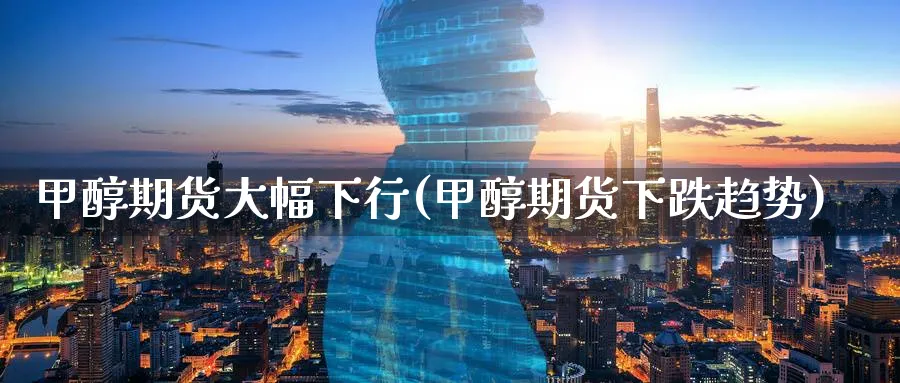 甲醇期货大幅下行(甲醇期货下跌趋势) (https://www.ynbygsw.com/) 期货开户 第1张