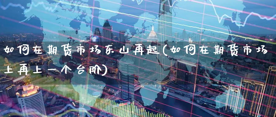 如何在期货市场东山再起(如何在期货市场上再上一个台阶) (https://www.ynbygsw.com/) 国际期货 第1张
