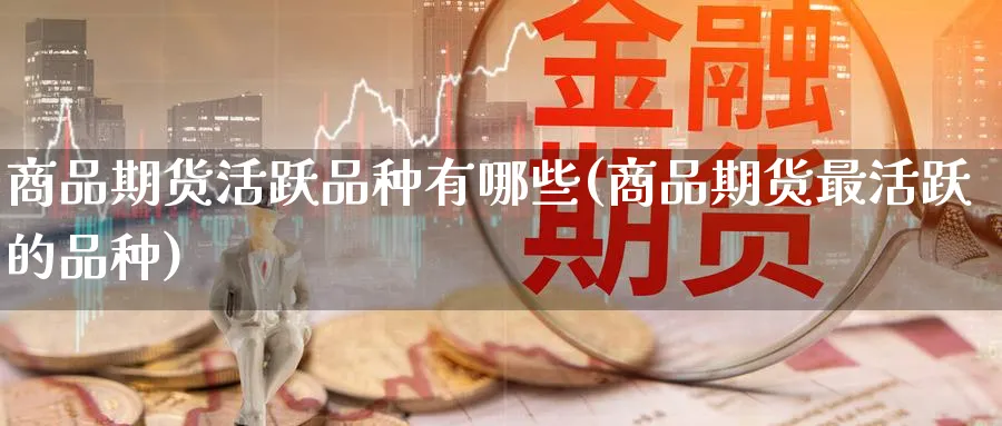 商品期货活跃品种有哪些(商品期货最活跃的品种) (https://www.ynbygsw.com/) 纳指期货 第1张