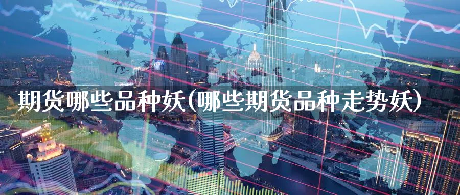 期货哪些品种妖(哪些期货品种走势妖) (https://www.ynbygsw.com/) 基金投资 第1张