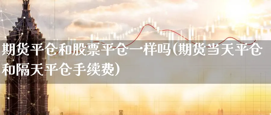 期货平仓和股票平仓一样吗(期货当天平仓和隔天平仓手续费) (https://www.ynbygsw.com/) 期货平台 第1张