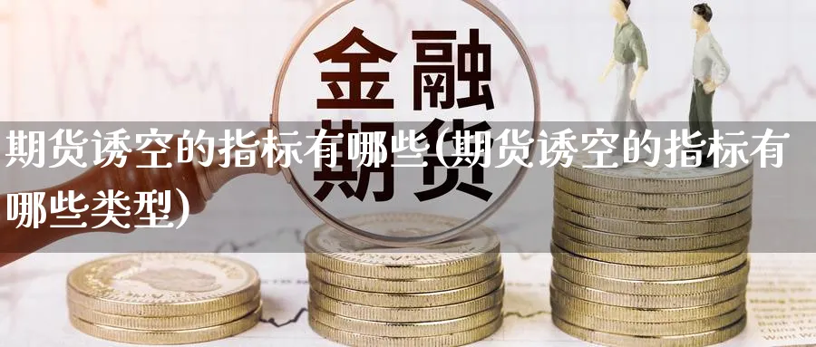 期货诱空的指标有哪些(期货诱空的指标有哪些类型) (https://www.ynbygsw.com/) 期货软件 第1张
