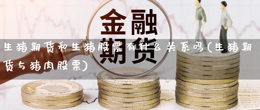生猪期货和生猪股票有什么关系吗(生猪期货与猪肉股票) (https://www.ynbygsw.com/) 股指期货 第1张
