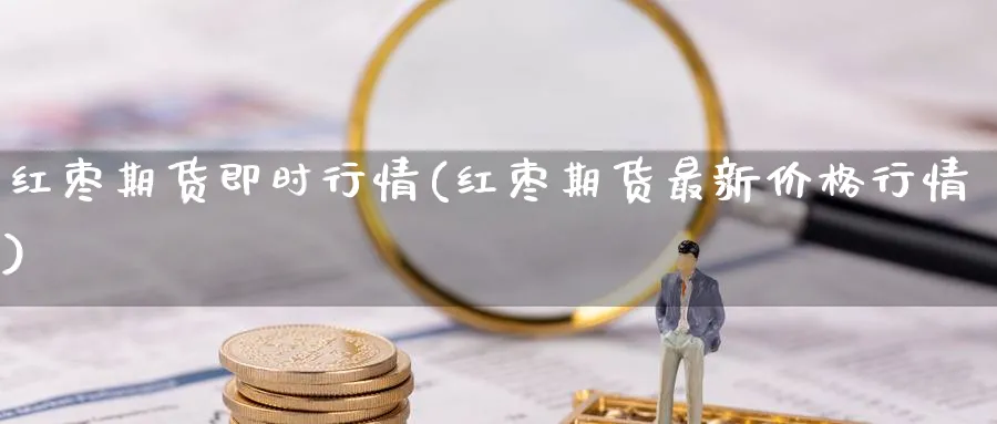 红枣期货即时行情(红枣期货最新价格行情) (https://www.ynbygsw.com/) 德指期货 第1张