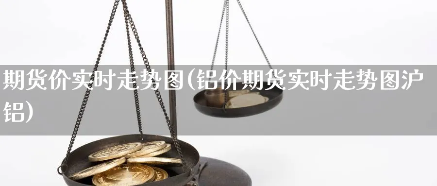 期货价实时走势图(铝价期货实时走势图沪铝) (https://www.ynbygsw.com/) 股票推荐 第1张