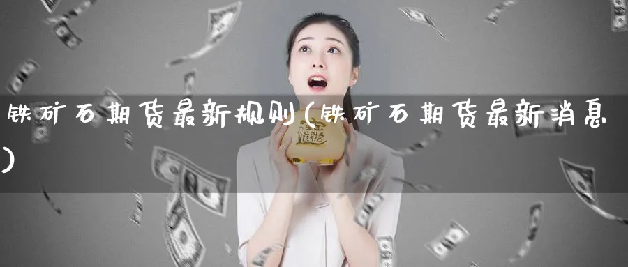 铁矿石期货最新规则(铁矿石期货最新消息) (https://www.ynbygsw.com/) 恒指期货 第1张