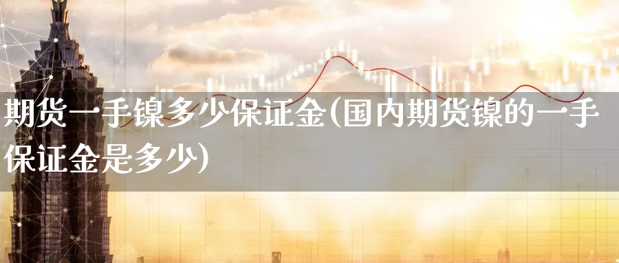 期货一手镍多少保证金(国内期货镍的一手保证金是多少) (https://www.ynbygsw.com/) 国际期货 第1张