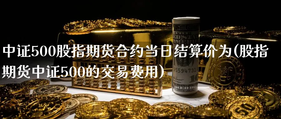 中证500股指期货合约当日结算价为(股指期货中证500的交易费用) (https://www.ynbygsw.com/) 理财百科 第1张