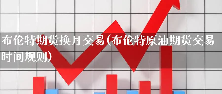 布伦特期货换月交易(布伦特原油期货交易时间规则) (https://www.ynbygsw.com/) 德指期货 第1张