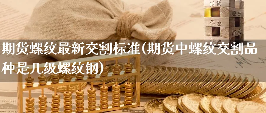 期货螺纹最新交割标准(期货中螺纹交割品种是几级螺纹钢) (https://www.ynbygsw.com/) 内盘期货 第1张