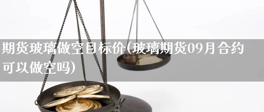 期货玻璃做空目标价(玻璃期货09月合约可以做空吗) (https://www.ynbygsw.com/) 期货平台 第1张