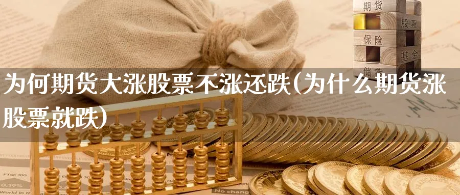 为何期货大涨股票不涨还跌(为什么期货涨股票就跌) (https://www.ynbygsw.com/) 基金投资 第1张