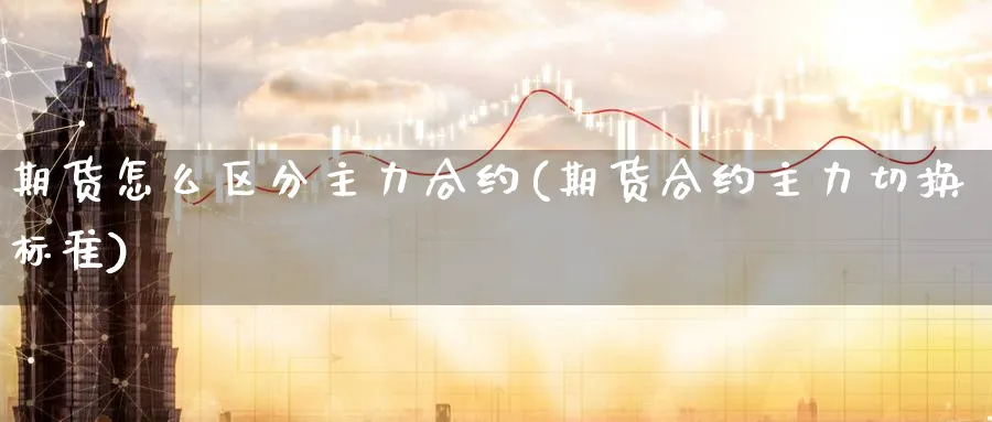 期货怎么区分主力合约(期货合约主力切换标准) 道指期货 第1张-财经圈 期货怎么区分主力合约(期货合约主力切换标准) (https://www.ynbygsw.com/) 道指期货 第1张