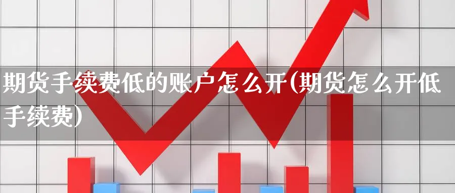 期货手续费低的账户怎么开(期货怎么开低手续费) 股票推荐 第1张-财经圈 期货手续费低的账户怎么开(期货怎么开低手续费) (https://www.ynbygsw.com/) 股票推荐 第1张
