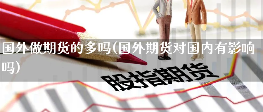 国外做期货的多吗(国外期货对国内有影响吗) (https://www.ynbygsw.com/) 理财百科 第1张