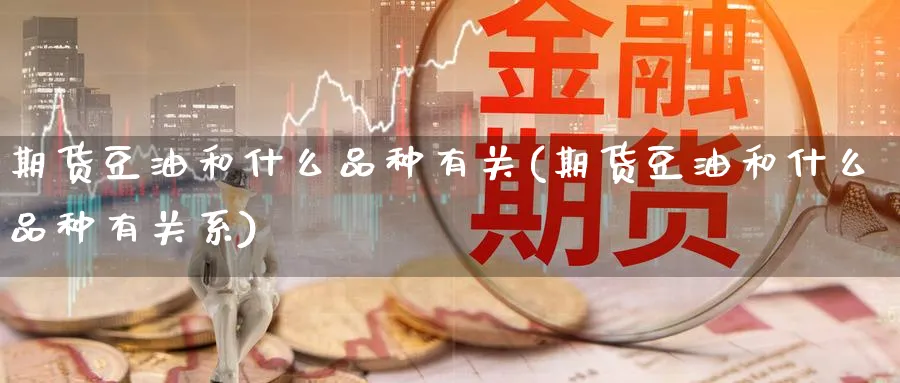 期货豆油和什么品种有关(期货豆油和什么品种有关系) (https://www.ynbygsw.com/) 股指期货 第1张