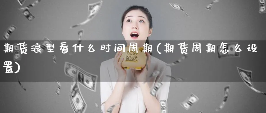 期货浪型看什么时间周期(期货周期怎么设置) (https://www.ynbygsw.com/) 期货软件 第1张