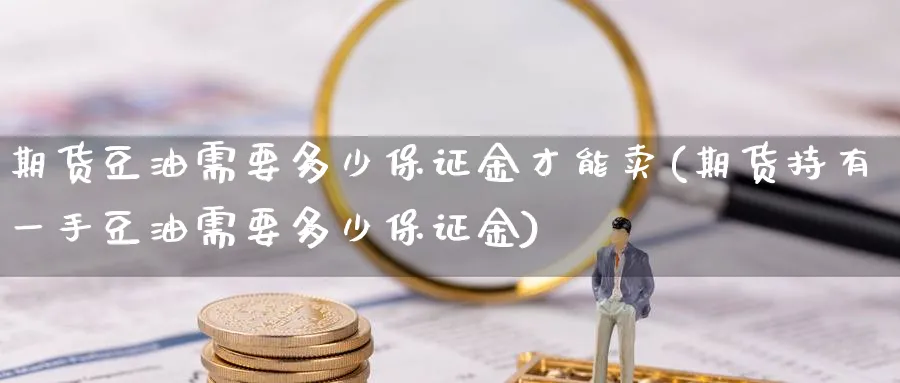 期货豆油需要多少保证金才能卖(期货持有一手豆油需要多少保证金) (https://www.ynbygsw.com/) 内盘期货 第1张