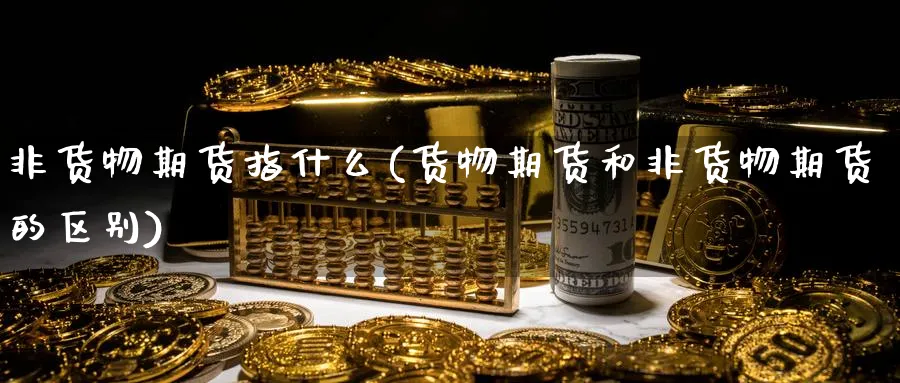 非货物期货指什么(货物期货和非货物期货的区别) (https://www.ynbygsw.com/) 德指期货 第1张