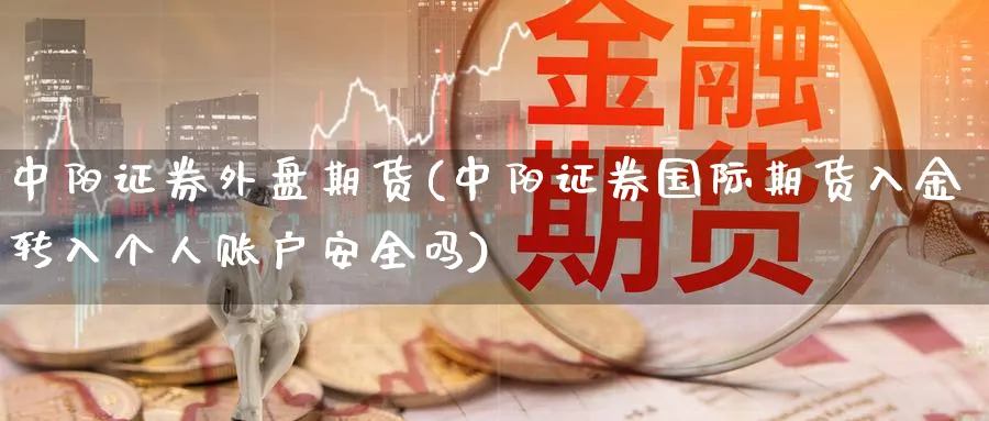 中阳证券外盘期货(中阳证券国际期货入金转入个人账户安全吗) (https://www.ynbygsw.com/) 期货行情 第1张