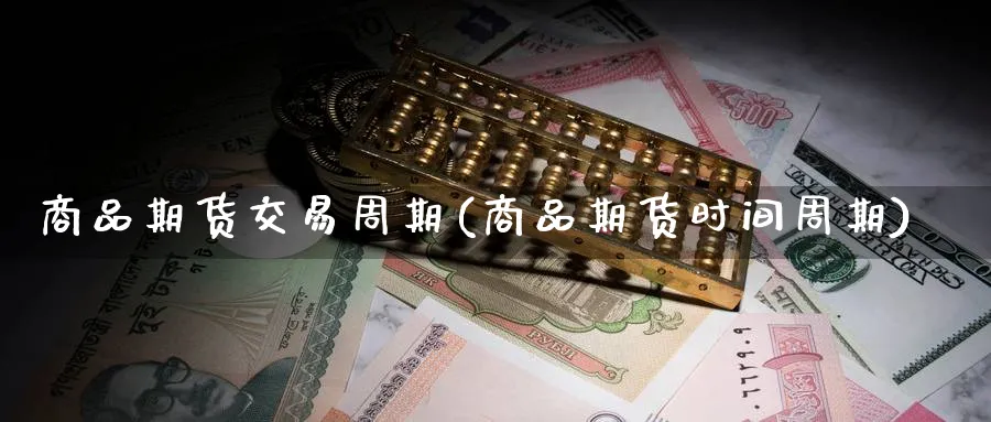 商品期货交易周期(商品期货时间周期) 期货软件 第1张-财经圈 商品期货交易周期(商品期货时间周期) (https://www.ynbygsw.com/) 期货软件 第1张