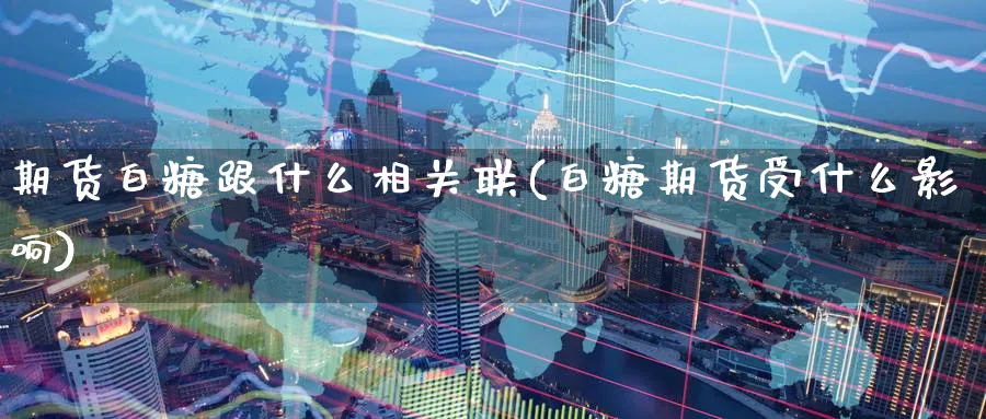 期货白糖跟什么相关联(白糖期货受什么影响) (https://www.ynbygsw.com/) 股票推荐 第1张