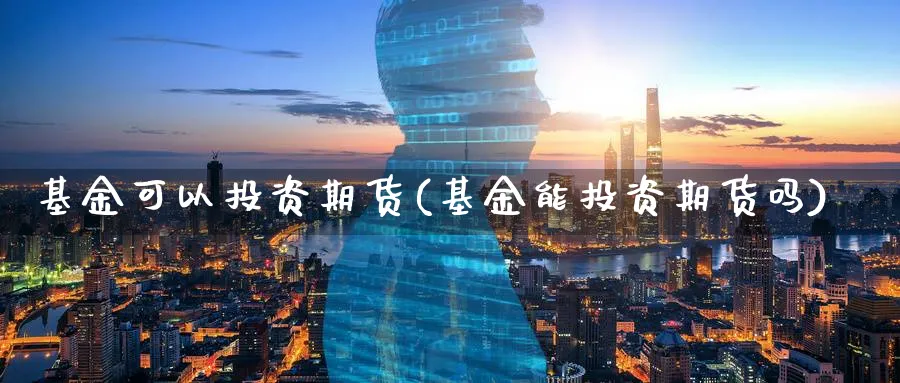 基金可以投资期货(基金能投资期货吗) (https://www.ynbygsw.com/) 期货平台 第1张
