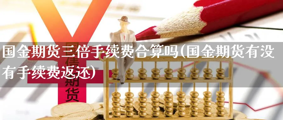 国金期货三倍手续费合算吗(国金期货有没有手续费返还) (https://www.ynbygsw.com/) 期货学习 第1张