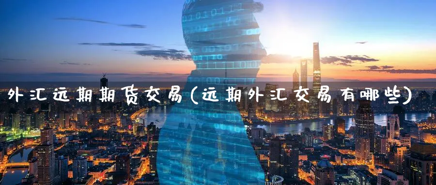 外汇远期期货交易(远期外汇交易有哪些) (https://www.ynbygsw.com/) 国际期货 第1张