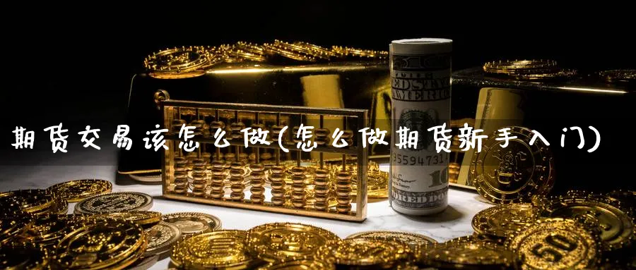 期货交易该怎么做(怎么做期货新手入门) 期货开户 第1张-财经圈 期货交易该怎么做(怎么做期货新手入门) (https://www.ynbygsw.com/) 期货开户 第1张