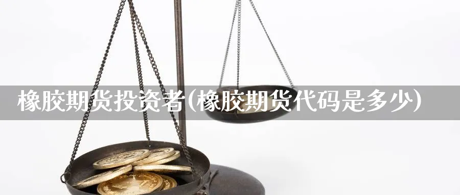 橡胶期货投资者(橡胶期货代码是多少) (https://www.ynbygsw.com/) 恒指期货 第1张