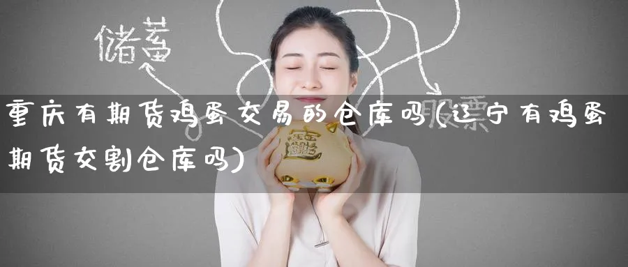 重庆有期货鸡蛋交易的仓库吗(辽宁有鸡蛋期货交割仓库吗) (https://www.ynbygsw.com/) 基金投资 第1张