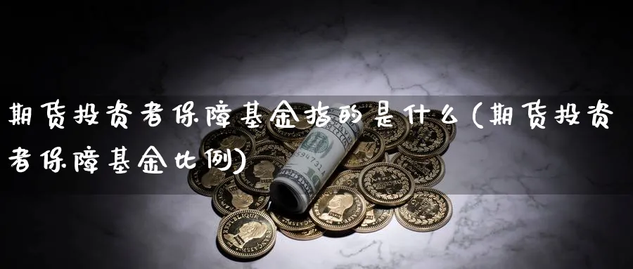 期货投资者保障基金指的是什么(期货投资者保障基金比例) (https://www.ynbygsw.com/) 期货行情 第1张