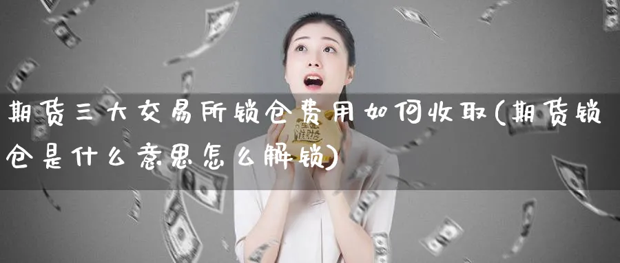 期货三大交易所锁仓费用如何收取(期货锁仓是什么意思怎么解锁) (https://www.ynbygsw.com/) 德指期货 第1张