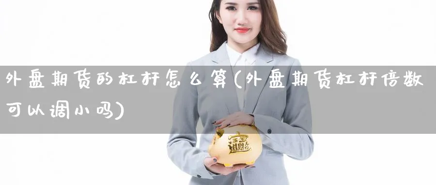 外盘期货的杠杆怎么算(外盘期货杠杆倍数可以调小吗) (https://www.ynbygsw.com/) 期货软件 第1张